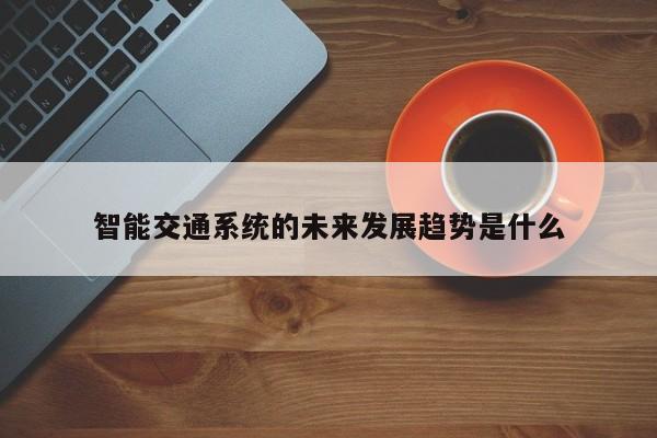 智能交通系统的未来发展趋势是什么|南宫NG28官方网站